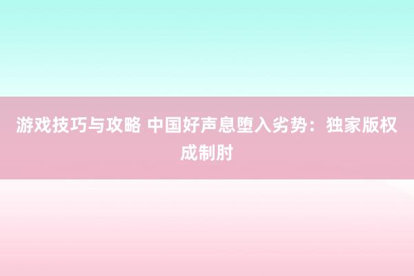 游戏技巧与攻略 中国好声息堕入劣势：独家版权成制肘