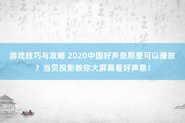 游戏技巧与攻略 2020中国好声息那里可以播放？当贝投影教你大屏幕看好声息！