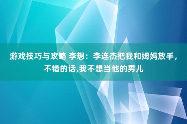 游戏技巧与攻略 李想：李连杰把我和姆妈放手，不错的话,我不想当他的男儿