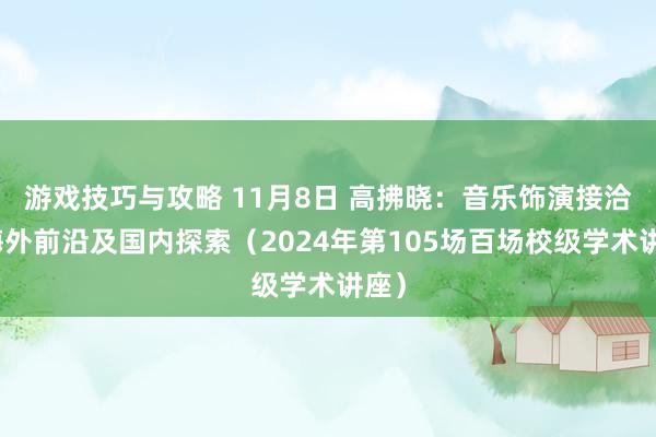 游戏技巧与攻略 11月8日 高拂晓：音乐饰演接洽的海外前沿及国内探索（2024年第105场百场校级学术讲座）