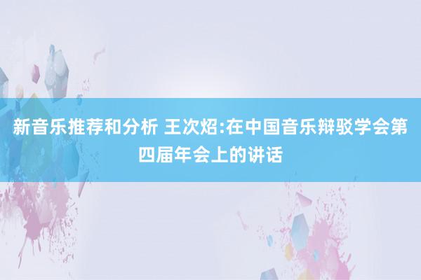 新音乐推荐和分析 王次炤:在中国音乐辩驳学会第四届年会上的讲话