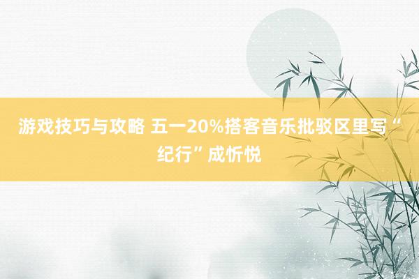 游戏技巧与攻略 五一20%搭客音乐批驳区里写“纪行”成忻悦