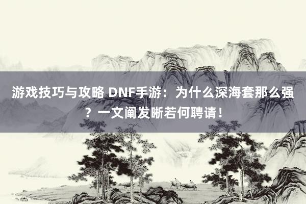 游戏技巧与攻略 DNF手游：为什么深海套那么强？一文阐发晰若何聘请！