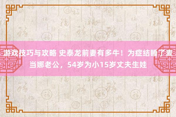 游戏技巧与攻略 史泰龙前妻有多牛！为症结睡了麦当娜老公，54岁为小15岁丈夫生娃