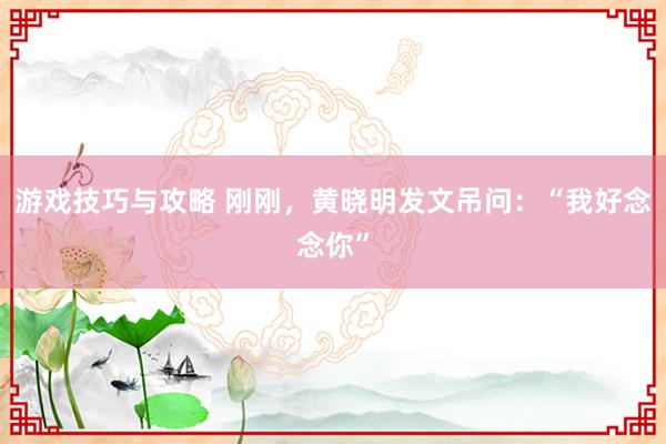 游戏技巧与攻略 刚刚，黄晓明发文吊问：“我好念念你”