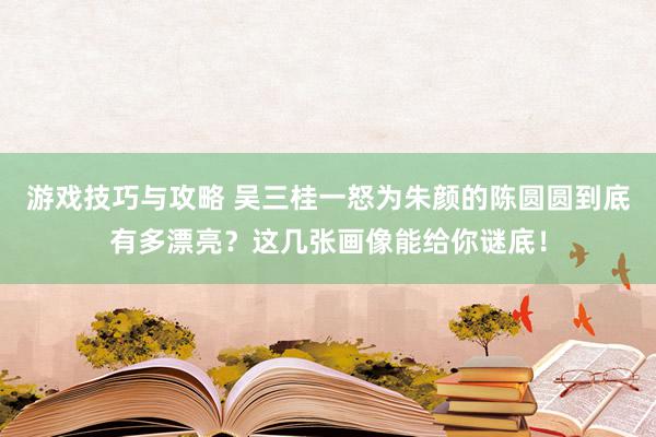 游戏技巧与攻略 吴三桂一怒为朱颜的陈圆圆到底有多漂亮？这几张画像能给你谜底！