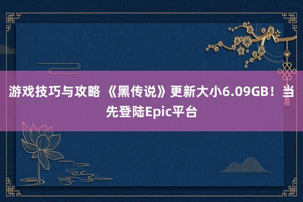 游戏技巧与攻略 《黑传说》更新大小6.09GB！当先登陆Epic平台