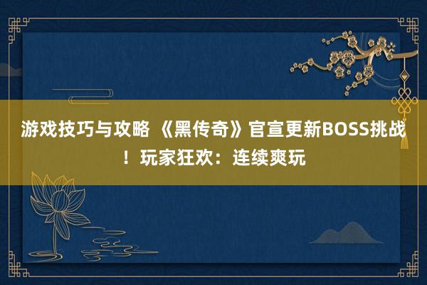 游戏技巧与攻略 《黑传奇》官宣更新BOSS挑战！玩家狂欢：连续爽玩