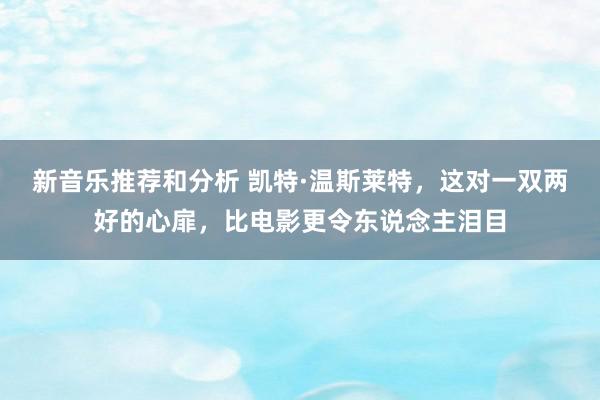 新音乐推荐和分析 凯特·温斯莱特，这对一双两好的心扉，比电影更令东说念主泪目