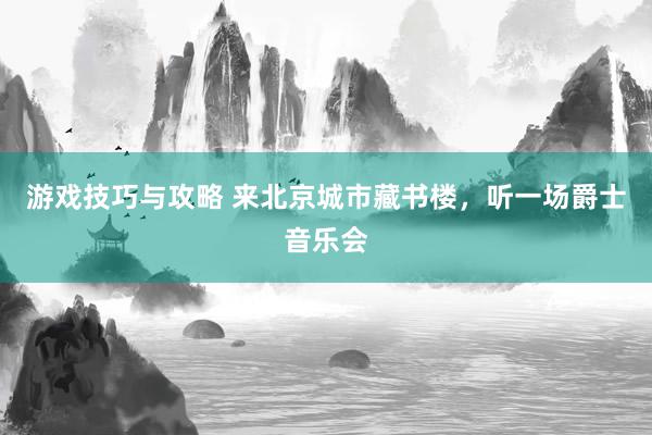 游戏技巧与攻略 来北京城市藏书楼，听一场爵士音乐会