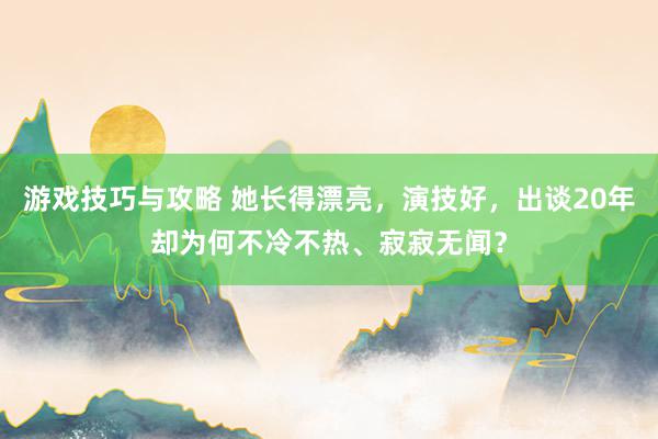 游戏技巧与攻略 她长得漂亮，演技好，出谈20年却为何不冷不热、寂寂无闻？