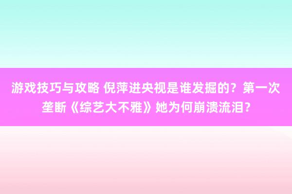 游戏技巧与攻略 倪萍进央视是谁发掘的？第一次垄断《综艺大不雅》她为何崩溃流泪？