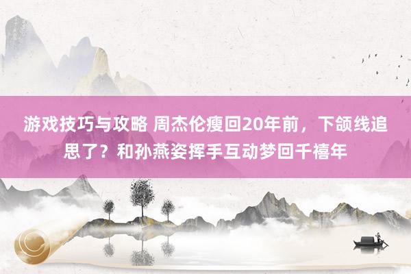 游戏技巧与攻略 周杰伦瘦回20年前，下颌线追思了？和孙燕姿挥手互动梦回千禧年