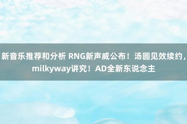 新音乐推荐和分析 RNG新声威公布！汤圆见效续约，milkyway讲究！AD全新东说念主