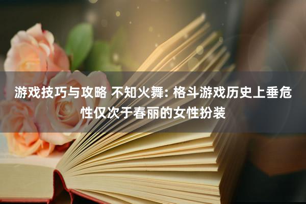 游戏技巧与攻略 不知火舞: 格斗游戏历史上垂危性仅次于春丽的女性扮装