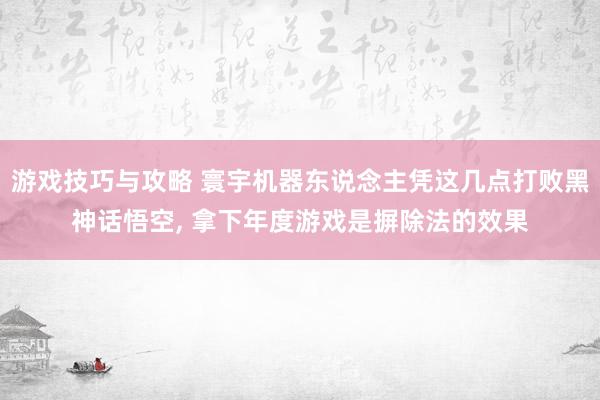 游戏技巧与攻略 寰宇机器东说念主凭这几点打败黑神话悟空, 拿下年度游戏是摒除法的效果