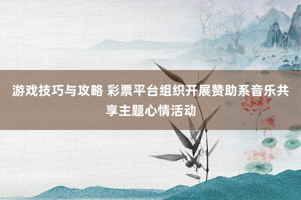 游戏技巧与攻略 彩票平台组织开展赞助系音乐共享主题心情活动