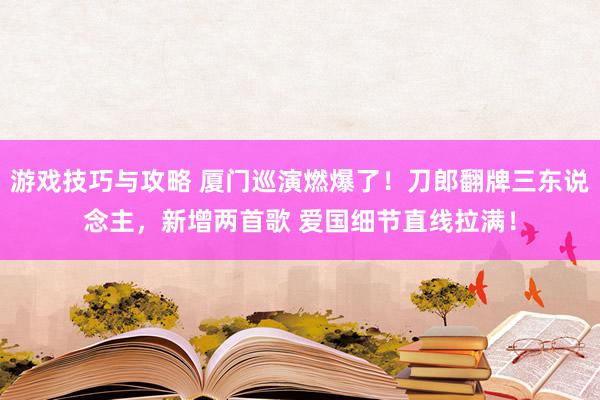 游戏技巧与攻略 厦门巡演燃爆了！刀郎翻牌三东说念主，新增两首歌 爱国细节直线拉满！