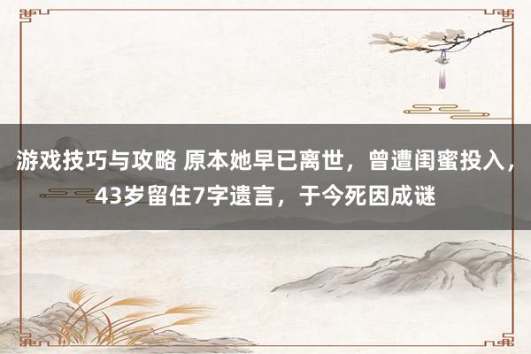 游戏技巧与攻略 原本她早已离世，曾遭闺蜜投入，43岁留住7字遗言，于今死因成谜