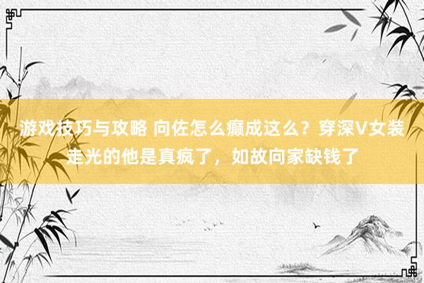 游戏技巧与攻略 向佐怎么癫成这么？穿深V女装走光的他是真疯了，如故向家缺钱了