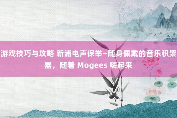 游戏技巧与攻略 新浦电声保举—随身佩戴的音乐积聚器，随着 Mogees 嗨起来