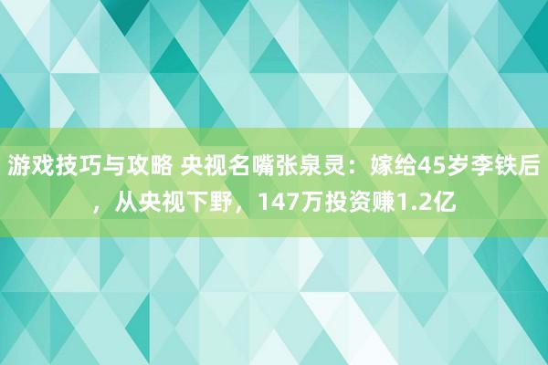 游戏技巧与攻略 央视名嘴张泉灵：嫁给45岁李铁后，从央视下野，147万投资赚1.2亿