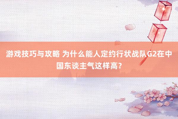 游戏技巧与攻略 为什么能人定约行状战队G2在中国东谈主气这样高？