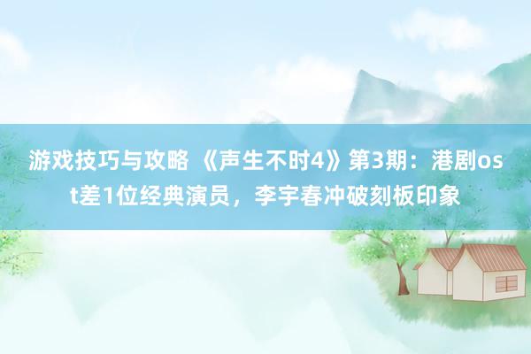 游戏技巧与攻略 《声生不时4》第3期：港剧ost差1位经典演员，李宇春冲破刻板印象