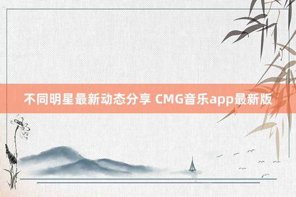 不同明星最新动态分享 CMG音乐app最新版