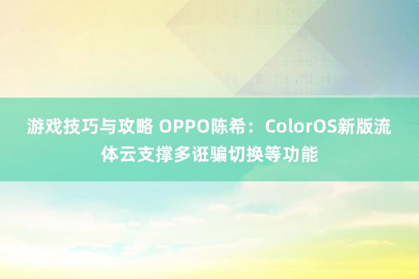 游戏技巧与攻略 OPPO陈希：ColorOS新版流体云支撑多诳骗切换等功能