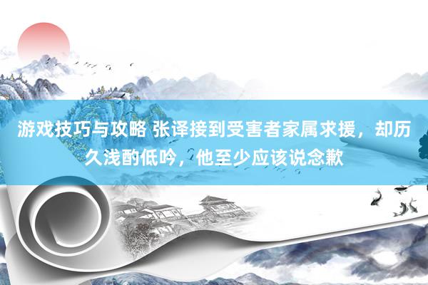 游戏技巧与攻略 张译接到受害者家属求援，却历久浅酌低吟，他至少应该说念歉