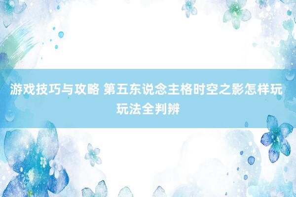 游戏技巧与攻略 第五东说念主格时空之影怎样玩 玩法全判辨