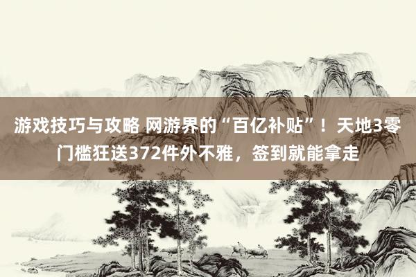 游戏技巧与攻略 网游界的“百亿补贴”！天地3零门槛狂送372件外不雅，签到就能拿走