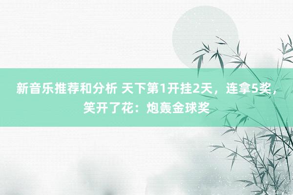 新音乐推荐和分析 天下第1开挂2天，连拿5奖，笑开了花：炮轰金球奖