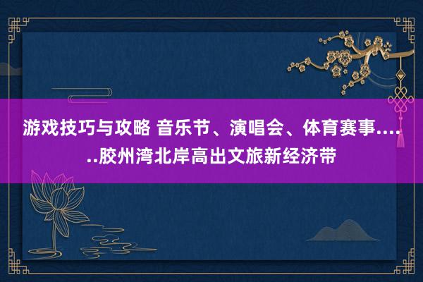 游戏技巧与攻略 音乐节、演唱会、体育赛事......胶州湾北岸高出文旅新经济带