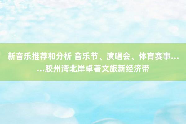 新音乐推荐和分析 音乐节、演唱会、体育赛事......胶州湾北岸卓著文旅新经济带