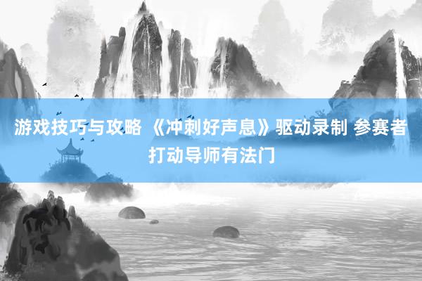 游戏技巧与攻略 《冲刺好声息》驱动录制 参赛者打动导师有法门