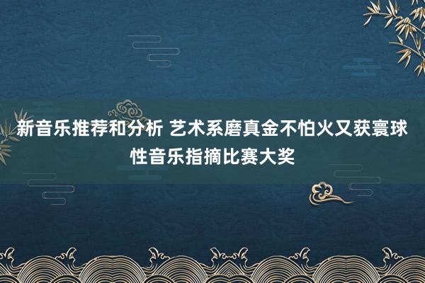 新音乐推荐和分析 艺术系磨真金不怕火又获寰球性音乐指摘比赛大奖