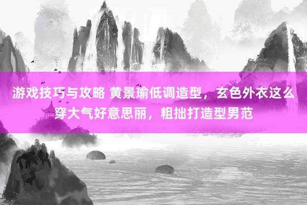 游戏技巧与攻略 黄景瑜低调造型，玄色外衣这么穿大气好意思丽，粗拙打造型男范