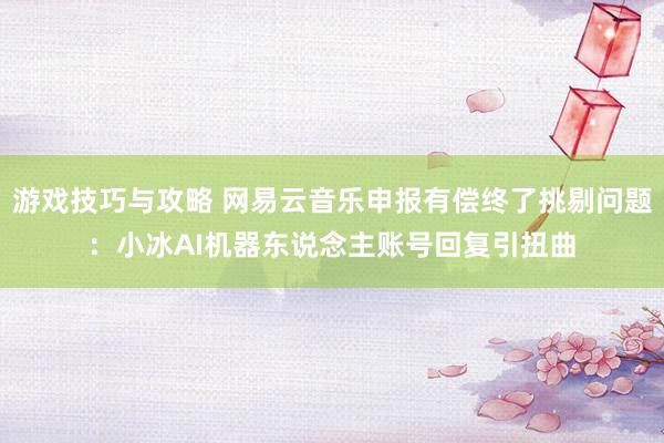 游戏技巧与攻略 网易云音乐申报有偿终了挑剔问题：小冰AI机器东说念主账号回复引扭曲