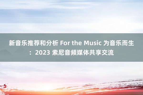 新音乐推荐和分析 For the Music 为音乐而生：2023 索尼音频媒体共享交流