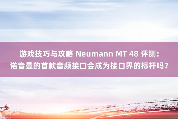 游戏技巧与攻略 Neumann MT 48 评测：诺音曼的首款音频接口会成为接口界的标杆吗？