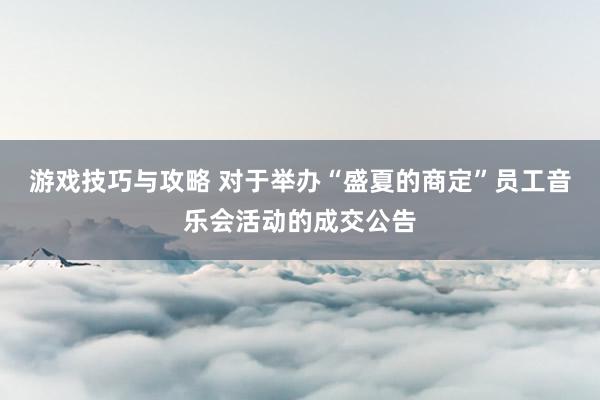 游戏技巧与攻略 对于举办“盛夏的商定”员工音乐会活动的成交公告