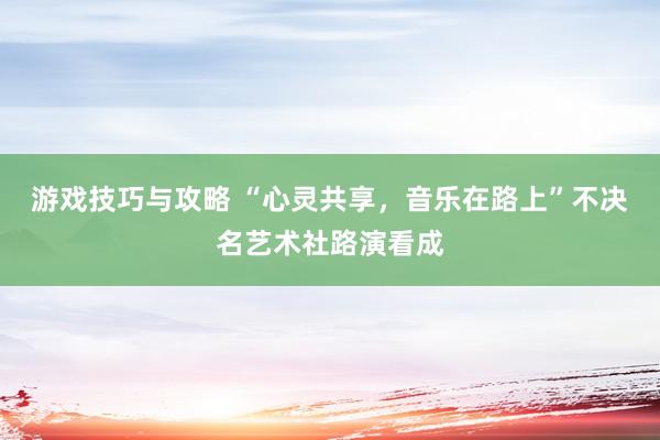 游戏技巧与攻略 “心灵共享，音乐在路上”不决名艺术社路演看成