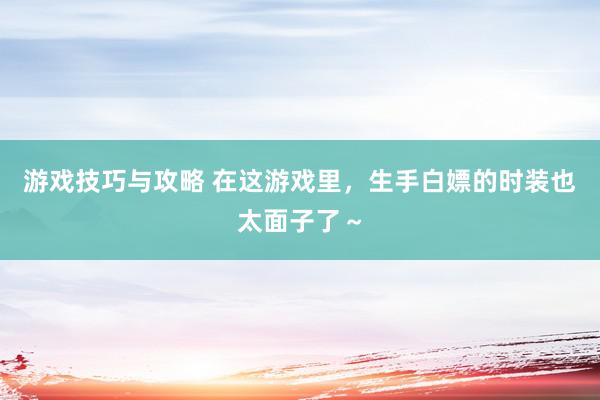 游戏技巧与攻略 在这游戏里，生手白嫖的时装也太面子了～