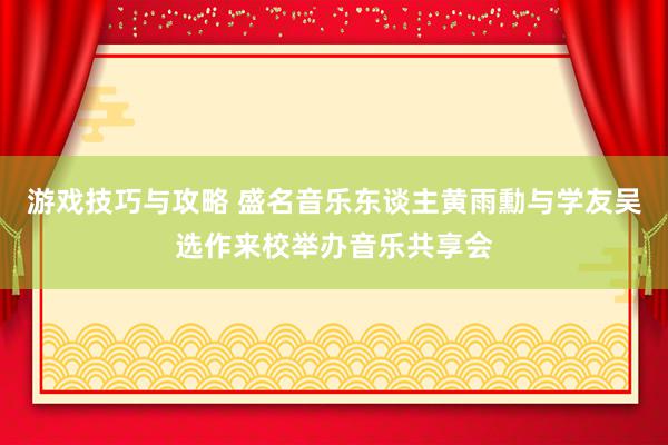 游戏技巧与攻略 盛名音乐东谈主黄雨勳与学友吴选作来校举办音乐共享会