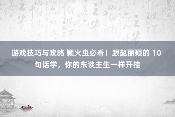 游戏技巧与攻略 颖火虫必看！跟赵丽颖的 10 句话学，你的东谈主生一样开挂