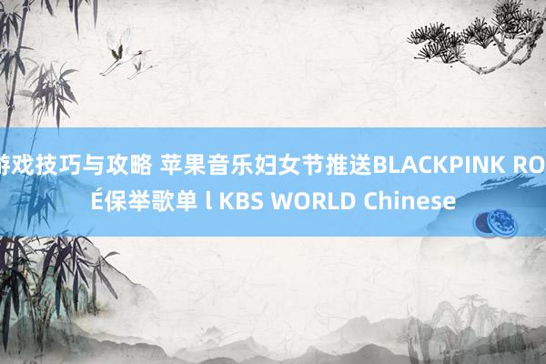 游戏技巧与攻略 苹果音乐妇女节推送BLACKPINK ROSÉ保举歌单 l KBS WORLD Chinese