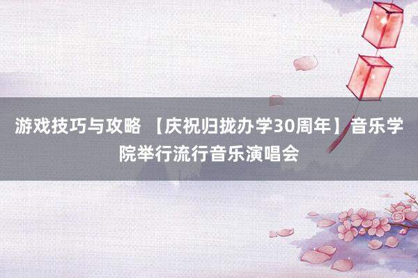 游戏技巧与攻略 【庆祝归拢办学30周年】音乐学院举行流行音乐演唱会