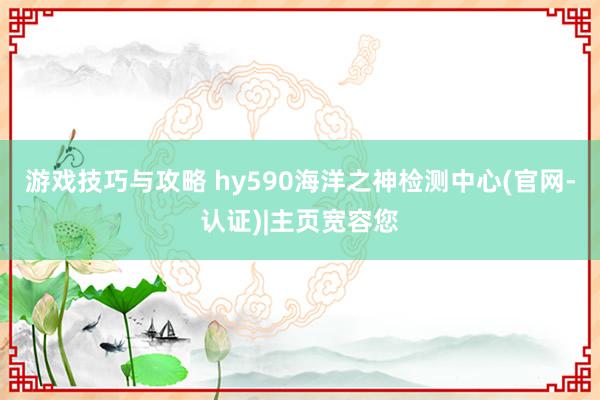 游戏技巧与攻略 hy590海洋之神检测中心(官网-认证)|主页宽容您